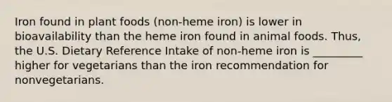 Iron found in plant foods (non-heme iron) is lower in bioavailability than the heme iron found in animal foods. Thus, the U.S. Dietary Reference Intake of non-heme iron is _________ higher for vegetarians than the iron recommendation for nonvegetarians.