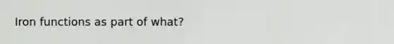 Iron functions as part of what?