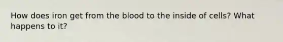 How does iron get from <a href='https://www.questionai.com/knowledge/k7oXMfj7lk-the-blood' class='anchor-knowledge'>the blood</a> to the inside of cells? What happens to it?