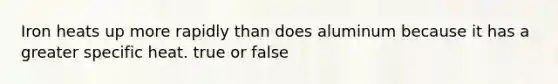 Iron heats up more rapidly than does aluminum because it has a greater specific heat. true or false