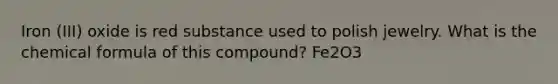 Iron (III) oxide is red substance used to polish jewelry. What is the chemical formula of this compound? Fe2O3