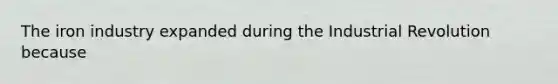 The iron industry expanded during the Industrial Revolution because