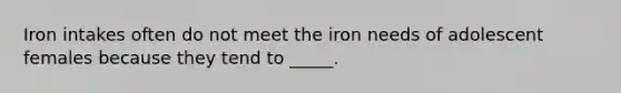 Iron intakes often do not meet the iron needs of adolescent females because they tend to _____.