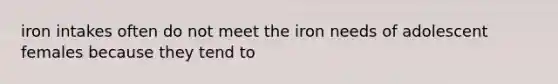 iron intakes often do not meet the iron needs of adolescent females because they tend to