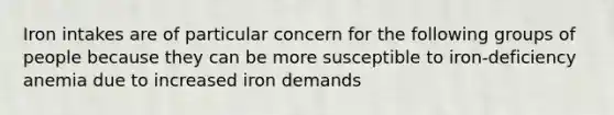 Iron intakes are of particular concern for the following groups of people because they can be more susceptible to iron-deficiency anemia due to increased iron demands