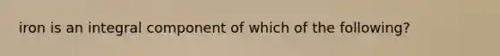 iron is an integral component of which of the following?