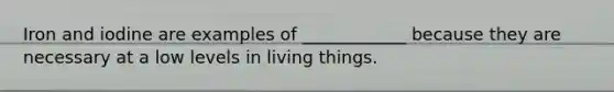 Iron and iodine are examples of ____________ because they are necessary at a low levels in living things.