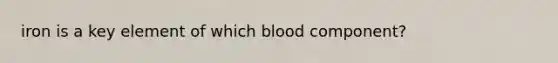 iron is a key element of which blood component?