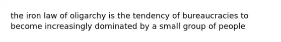 the iron law of oligarchy is the tendency of bureaucracies to become increasingly dominated by a small group of people