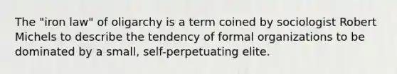 The "iron law" of oligarchy is a term coined by sociologist Robert Michels to describe the tendency of formal organizations to be dominated by a small, self-perpetuating elite.