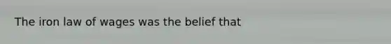 The iron law of wages was the belief that