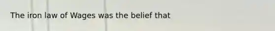 The iron law of Wages was the belief that