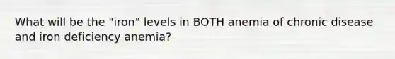 What will be the "iron" levels in BOTH anemia of chronic disease and iron deficiency anemia?