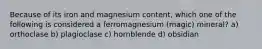 Because of its iron and magnesium content, which one of the following is considered a ferromagnesium (magic) mineral? a) orthoclase b) plagioclase c) hornblende d) obsidian