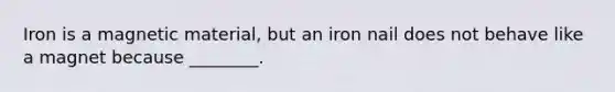 Iron is a magnetic material, but an iron nail does not behave like a magnet because ________.