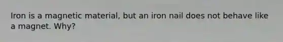 Iron is a magnetic material, but an iron nail does not behave like a magnet. Why?