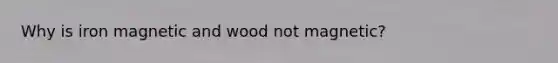 Why is iron magnetic and wood not magnetic?