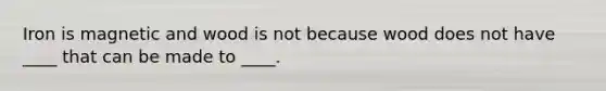Iron is magnetic and wood is not because wood does not have ____ that can be made to ____.