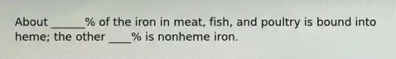 About ______% of the iron in meat, fish, and poultry is bound into heme; the other ____% is nonheme iron.