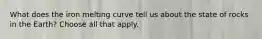 What does the iron melting curve tell us about the state of rocks in the Earth? Choose all that apply.