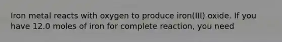 Iron metal reacts with oxygen to produce iron(III) oxide. If you have 12.0 moles of iron for complete reaction, you need