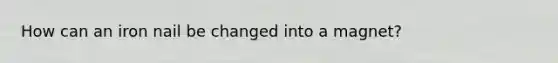 How can an iron nail be changed into a magnet?