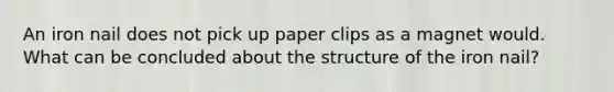 An iron nail does not pick up paper clips as a magnet would. What can be concluded about the structure of the iron nail?