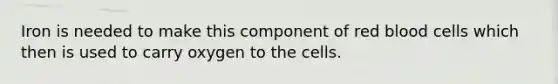 Iron is needed to make this component of red blood cells which then is used to carry oxygen to the cells.