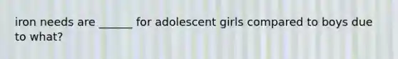 iron needs are ______ for adolescent girls compared to boys due to what?