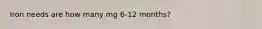 Iron needs are how many mg 6-12 months?