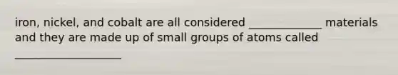 iron, nickel, and cobalt are all considered _____________ materials and they are made up of small groups of atoms called ___________________