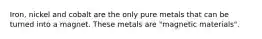 Iron, nickel and cobalt are the only pure metals that can be turned into a magnet. These metals are "magnetic materials".