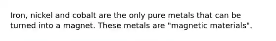 Iron, nickel and cobalt are the only pure metals that can be turned into a magnet. These metals are "magnetic materials".