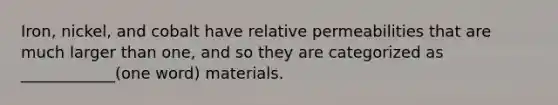 Iron, nickel, and cobalt have relative permeabilities that are much larger than one, and so they are categorized as ____________(one word) materials.