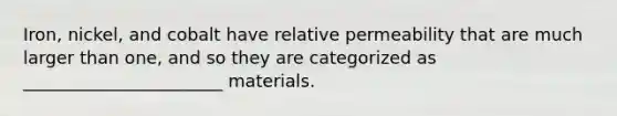 Iron, nickel, and cobalt have relative permeability that are much larger than one, and so they are categorized as _______________________ materials.