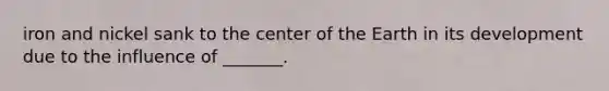 iron and nickel sank to the center of the Earth in its development due to the influence of _______.