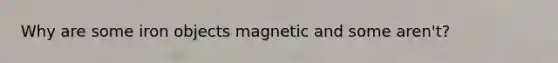 Why are some iron objects magnetic and some aren't?