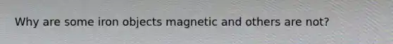 Why are some iron objects magnetic and others are not?