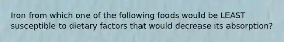 Iron from which one of the following foods would be LEAST susceptible to dietary factors that would decrease its absorption?