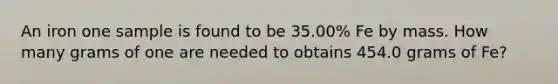 An iron one sample is found to be 35.00% Fe by mass. How many grams of one are needed to obtains 454.0 grams of Fe?