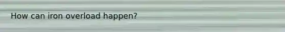 How can iron overload happen?