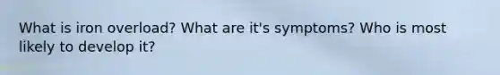 What is iron overload? What are it's symptoms? Who is most likely to develop it?
