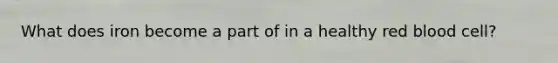 What does iron become a part of in a healthy red blood cell?