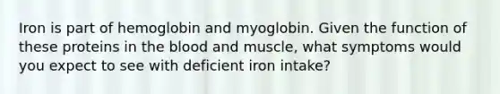 Iron is part of hemoglobin and myoglobin. Given the function of these proteins in the blood and muscle, what symptoms would you expect to see with deficient iron intake?