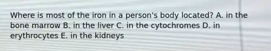 Where is most of the iron in a person's body located? A. in the bone marrow B. in the liver C. in the cytochromes D. in erythrocytes E. in the kidneys
