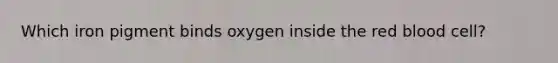 Which iron pigment binds oxygen inside the red blood cell?