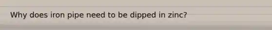 Why does iron pipe need to be dipped in zinc?