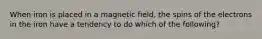 When iron is placed in a magnetic field, the spins of the electrons in the iron have a tendency to do which of the following?