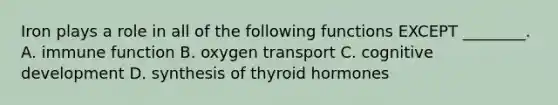 Iron plays a role in all of the following functions EXCEPT ________. A. immune function B. oxygen transport C. cognitive development D. synthesis of thyroid hormones