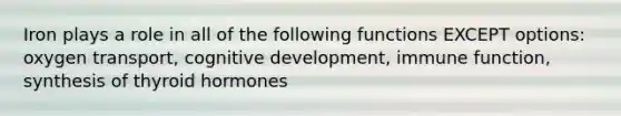 Iron plays a role in all of the following functions EXCEPT options: oxygen transport, cognitive development, immune function, synthesis of thyroid hormones